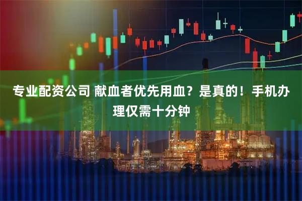 专业配资公司 献血者优先用血？是真的！手机办理仅需十分钟