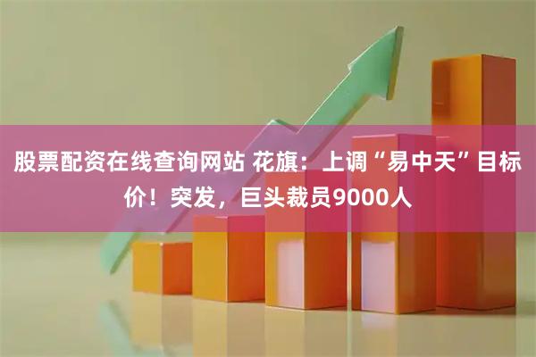 股票配资在线查询网站 花旗：上调“易中天”目标价！突发，巨头裁员9000人
