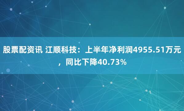 股票配资讯 江顺科技：上半年净利润4955.51万元，同比下降40.73%