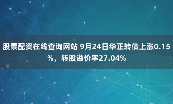 股票配资在线查询网站 9月24日华正转债上涨0.15%，转股溢价率27.04%
