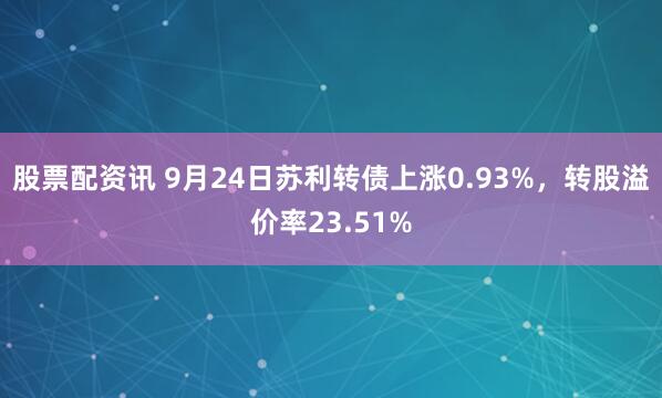 股票配资讯 9月24日苏利转债上涨0.93%，转股溢价率23.51%