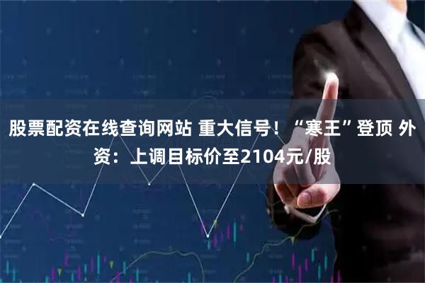 股票配资在线查询网站 重大信号！“寒王”登顶 外资：上调目标价至2104元/股