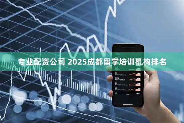 专业配资公司 2025成都留学培训机构排名