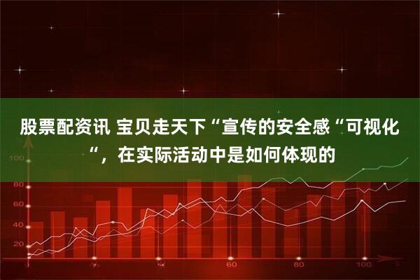 股票配资讯 宝贝走天下“宣传的安全感“可视化“，在实际活动中是如何体现的