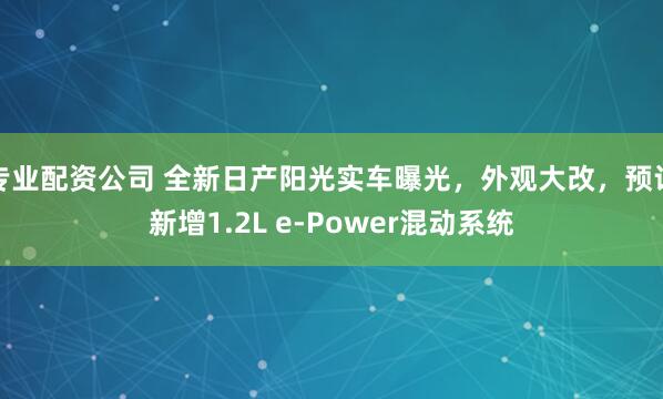 专业配资公司 全新日产阳光实车曝光，外观大改，预计新增1.2L e-Power混动系统