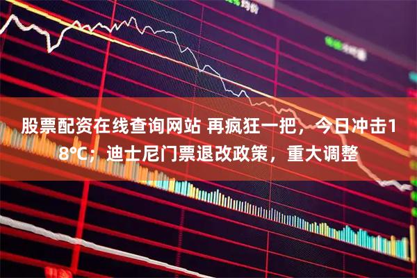 股票配资在线查询网站 再疯狂一把，今日冲击18℃；迪士尼门票退改政策，重大调整