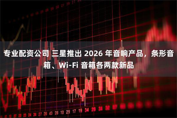 专业配资公司 三星推出 2026 年音响产品，条形音箱、Wi-Fi 音箱各两款新品