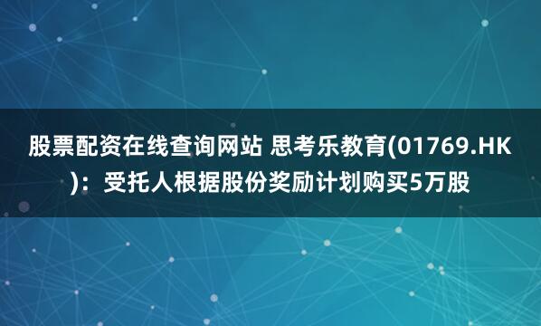 股票配资在线查询网站 思考乐教育(01769.HK)：受托人根据股份奖励计划购买5万股