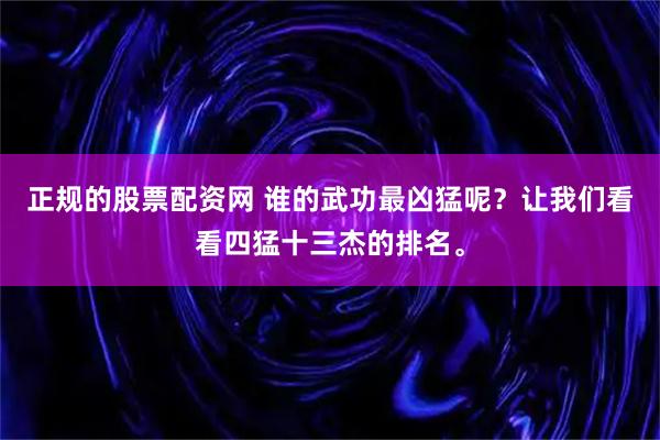 正规的股票配资网 谁的武功最凶猛呢？让我们看看四猛十三杰的排名。