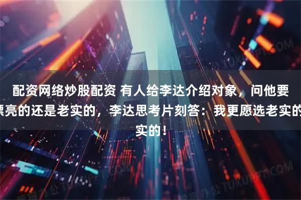 配资网络炒股配资 有人给李达介绍对象，问他要漂亮的还是老实的，李达思考片刻答：我更愿选老实的！
