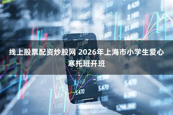 线上股票配资炒股网 2026年上海市小学生爱心寒托班开班