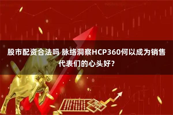 股市配资合法吗 脉络洞察HCP360何以成为销售代表们的心头好？