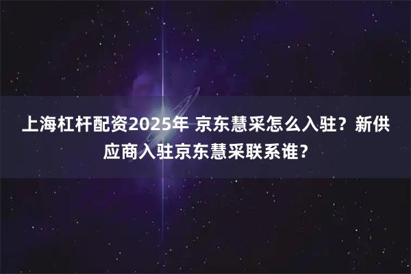 上海杠杆配资2025年 京东慧采怎么入驻？新供应商入驻京东慧采联系谁？