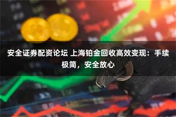 安全证券配资论坛 上海铂金回收高效变现：手续极简，安全放心