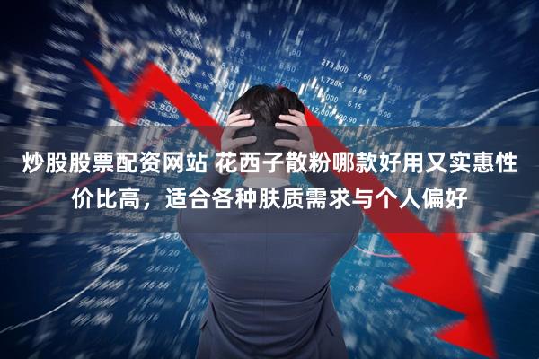 炒股股票配资网站 花西子散粉哪款好用又实惠性价比高，适合各种肤质需求与个人偏好