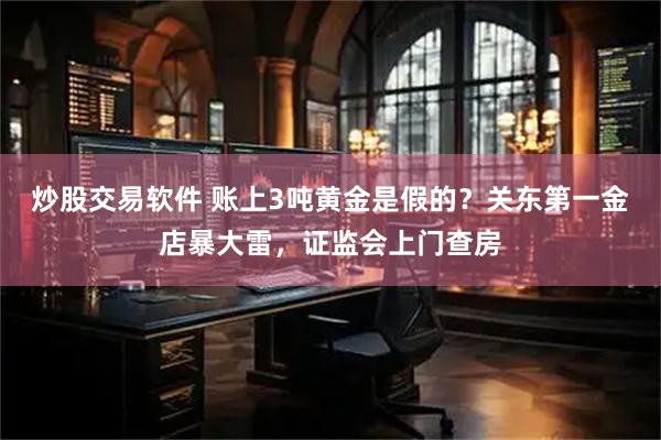 炒股交易软件 账上3吨黄金是假的？关东第一金店暴大雷，证监会上门查房