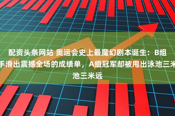 配资头条网站 奥运会史上最魔幻剧本诞生：B组选手滑出震撼全场的成绩单，A组冠军却被甩出泳池三米远