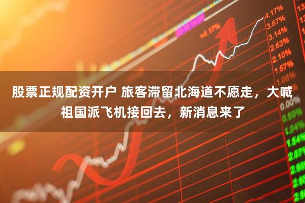 股票正规配资开户 旅客滞留北海道不愿走，大喊祖国派飞机接回去，新消息来了