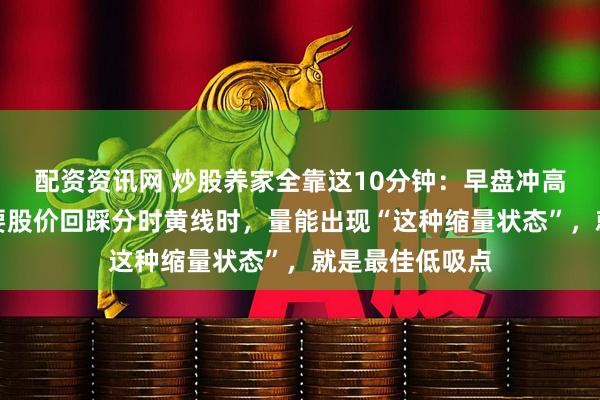 配资资讯网 炒股养家全靠这10分钟：早盘冲高回落别怕，只要股价回踩分时黄线时，量能出现“这种缩量状态”，就是最佳低吸点