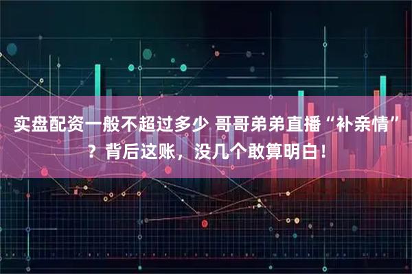 实盘配资一般不超过多少 哥哥弟弟直播“补亲情”？背后这账，没几个敢算明白！
