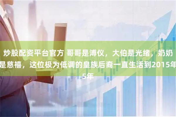 炒股配资平台官方 哥哥是溥仪，大伯是光绪，奶奶是慈禧，这位极为低调的皇族后裔一直生活到2015年