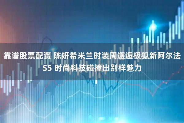 靠谱股票配资 陈妍希米兰时装周邂逅极狐新阿尔法S5 时尚科技碰撞出别样魅力