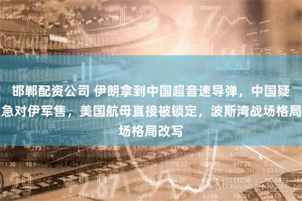 邯郸配资公司 伊朗拿到中国超音速导弹，中国疑似紧急对伊军售，美国航母直接被锁定，波斯湾战场格局改写