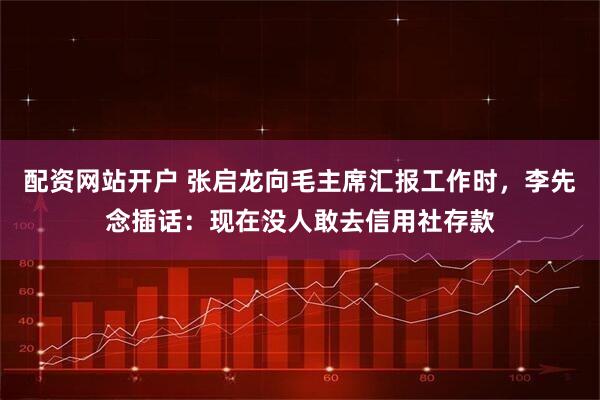 配资网站开户 张启龙向毛主席汇报工作时，李先念插话：现在没人敢去信用社存款