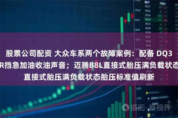 股票公司配资 大众车系两个故障案例：配备 DQ380 变速箱1挡或R挡急加油收油声音；迈腾B8L直接式胎压满负载状态胎压标准值刷新