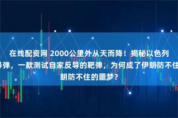 在线配资网 2000公里外从天而降！揭秘以色列蓝麻雀导弹，一款测试自家反导的靶弹，为何成了伊朗防不住的噩梦？