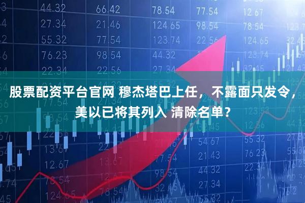 股票配资平台官网 穆杰塔巴上任，不露面只发令，美以已将其列入 清除名单？