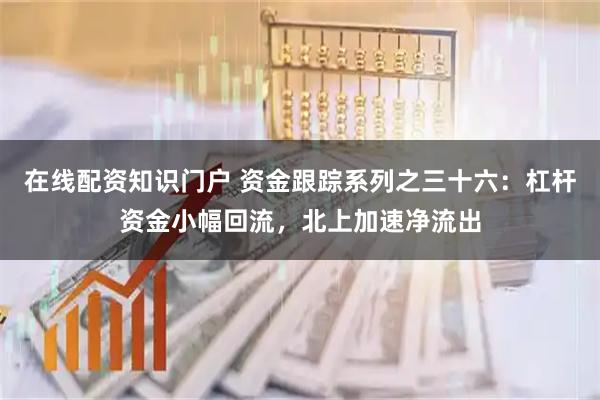 在线配资知识门户 资金跟踪系列之三十六：杠杆资金小幅回流，北上加速净流出