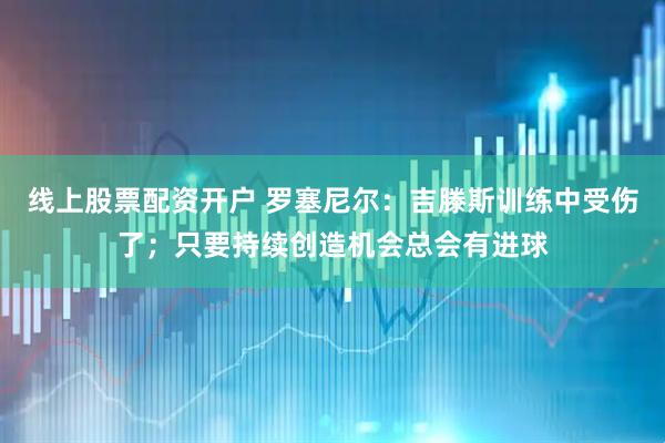 线上股票配资开户 罗塞尼尔：吉滕斯训练中受伤了；只要持续创造机会总会有进球