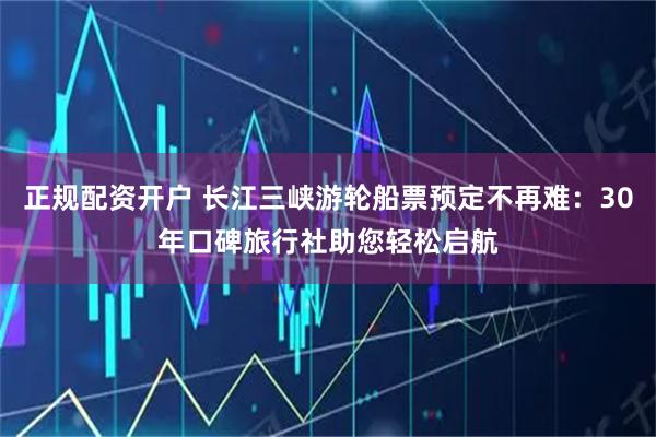 正规配资开户 长江三峡游轮船票预定不再难：30年口碑旅行社助您轻松启航